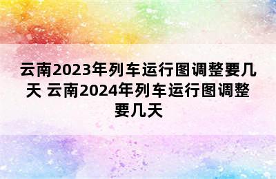 云南2023年列车运行图调整要几天 云南2024年列车运行图调整要几天